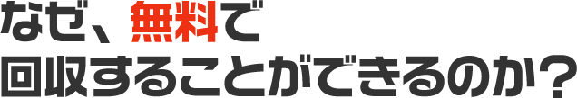 なぜ、無料で回収することができるのか？